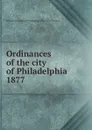 Ordinances of the city of Philadelphia 1877 - Philadelphia