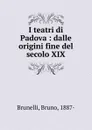 I teatri di Padova : dalle origini fine del secolo XIX - Bruno Brunelli