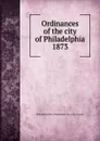 Ordinances of the city of Philadelphia 1873 - Philadelphia