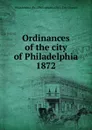 Ordinances of the city of Philadelphia 1872 - Philadelphia