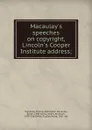 Macaulay.s speeches on copyright, Lincoln.s Cooper Institute address; - Thomas Babington Macaulay Macaulay
