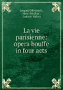 La vie parisienne: opera bouffe in four acts - Jacques Offenbach