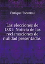 Las elecciones de 1881: Noticia de las reclamaciones de nulidad presentadas . - Enrique Tocornal