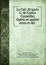 Le Cid: (D.apres G. de Castro . Corneille) Opera en quatre actes et dix . - Adolphe d' Ennery
