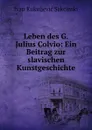 Leben des G. Julius Colvio: Ein Beitrag zur slavischen Kunstgeschichte - Ivan Kukuljević Sakcinski
