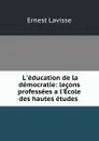 L.education de la democratie: lecons professees a l.Ecole des hautes etudes . - Ernest Lavisse