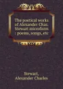 The poetical works of Alexander Chas. Stewart microform : poems, songs, etc - Alexander Charles Stewart