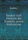 Kaukaz czyli Ostatnie dni Szamyla; powie historyczna - J. Gordon