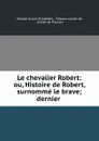 Le chevalier Robert: ou, Histoire de Robert, surnomme le brave; dernier . - Louis Elisabeth