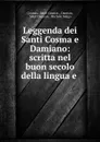 Leggenda dei Santi Cosma e Damiano: scritta nel buon secolo della lingua e . - Saint Cosmas Cosmas