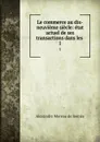 Le commerce au dix-neuvieme siecle: etat actuel de ses transactions dans les . 1 - Alexandre Moreau de Jonnès