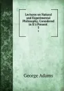 Lectures on Natural and Experimental Philosophy, Considered in It.s Present . 5 - George Adams