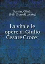 La vita e le opere di Giulio Cesare Croce; - Olindo Guerrini
