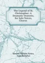 The Legend of St. Christopher: A Dramatic Oratorio, for Solo Voices, Chorus . - Horatio William Parker