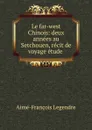 Le far-west Chinois: deux annees au Setchouen, recit de voyage etude . - Aimé-François Legendre