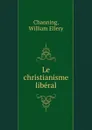 Le christianisme liberal - William Ellery Channing