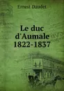 Le duc d.Aumale 1822-1837 - Ernest Daudet