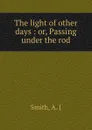 The light of other days : or, Passing under the rod - A.J. Smith