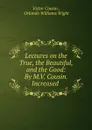 Lectures on the True, the Beautiful, and the Good: By M.V. Cousin. Increased . - Victor Cousin