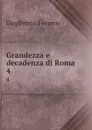 Grandezza e decadenza di Roma . 4 - Guglielmo Ferrero
