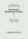 Grandezza e decadenza di Roma . 5 - Guglielmo Ferrero
