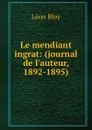 Le mendiant ingrat: (journal de l.auteur, 1892-1895). - Léon Bloy
