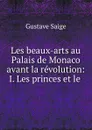 Les beaux-arts au Palais de Monaco avant la revolution: I. Les princes et le . - Gustave Saige
