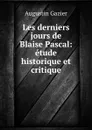 Les derniers jours de Blaise Pascal: etude historique et critique - Augustin Gazier