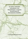 Le pere Antoine Lavalette a la Martinique: d.apres beaucoup de documents inedits - Camille de Rochemonteix