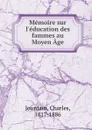 Memoire sur l.education des fammes au Moyen Age - Charles Jourdain