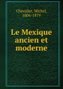 Le Mexique ancien et moderne - Michel Chevalier