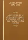 L.education de la democratie : lecons professees a l.Ecole des Hautes Etudes sociales - Ernest Lavisse