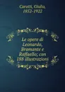 Le opere di Leonardo, Bramante e Raffaello; con 188 illustrazioni - Giulio Carotti