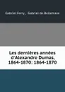 Les dernieres annees d.Alexandre Dumas, 1864-1870: 1864-1870 - Gabriel Ferry