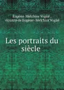 Les portraits du siecle . - Eugène-Melchior Vogüé