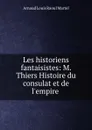 Les historiens fantaisistes: M. Thiers Histoire du consulat et de l.empire . - Arnaud Louis Raoul Martel