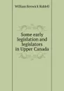 Some early legislation and legislators in Upper Canada - William Renwick Riddell