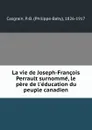 La vie de Joseph-Francois Perrault surnomme, le pere de l.education du peuple canadien - Philippe-Baby Casgrain