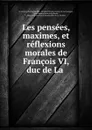 Les pensees, maximes, et reflexions morales de Francois VI, duc de La . - François La Rochefoucauld