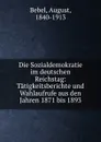 Die Sozialdemokratie im deutschen Reichstag: Tatigkeitsberichte und Wahlaufrufe aus den Jahren 1871 bis 1893 - August Bebel