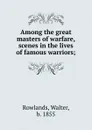 Among the great masters of warfare, scenes in the lives of famous warriors; - Walter Rowlands