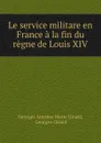 Le service militare en France a la fin du regne de Louis XIV - Georges Antoine Marie Girard