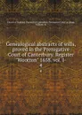 Genealogical abstracts of wills, proved in the Prerogative Court of Canterbury. Register 