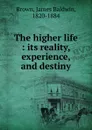 The higher life : its reality, experience, and destiny - James Baldwin Brown