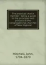 The practical church member : being a guide to the principles and practice of the Congregational churches of New England - John Mitchell