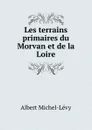 Les terrains primaires du Morvan et de la Loire - Albert Michel-Lévy