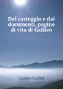 Dal carteggio e dai documenti, pagine di vita di Galileo - Galileo Galilei