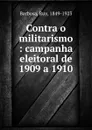 Contra o militarismo : campanha eleitoral de 1909 a 1910 - Ruy Barbosa