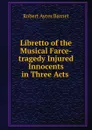 Libretto of the Musical Farce-tragedy Injured Innocents in Three Acts . - Robert Ayres Barnet