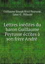 Lettres inedites du baron Guillaume Peyrusse ecrites a son frere Andre . - Guillaume Joseph Roux Peyrusse